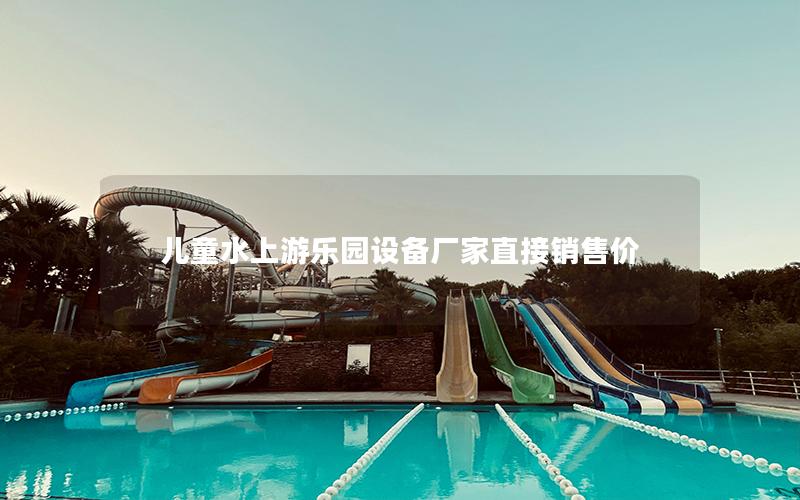 兒童水上游樂園設備廠家直接銷售價