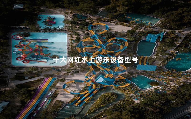 十大網(wǎng)紅水上游樂設(shè)備型號