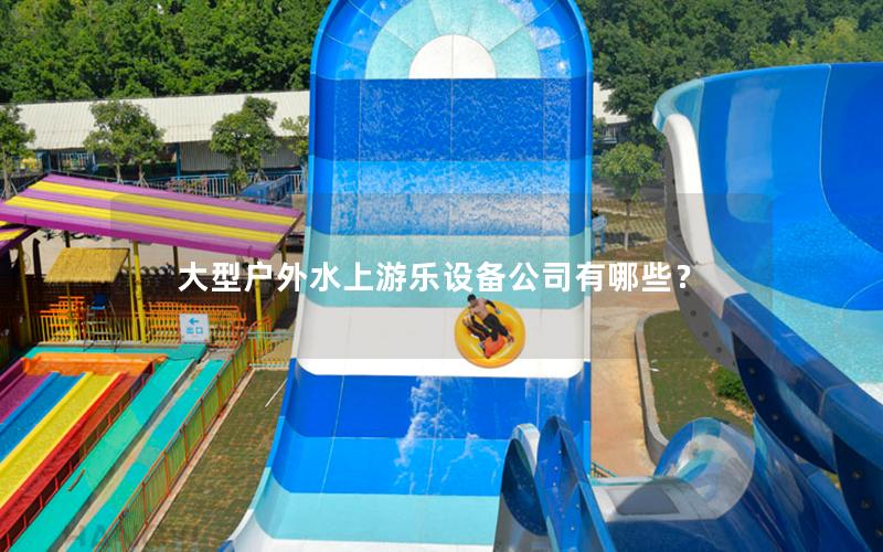 大型戶外水上游樂設備公司有哪些? 大型戶外水上游樂設備公司有哪些?
