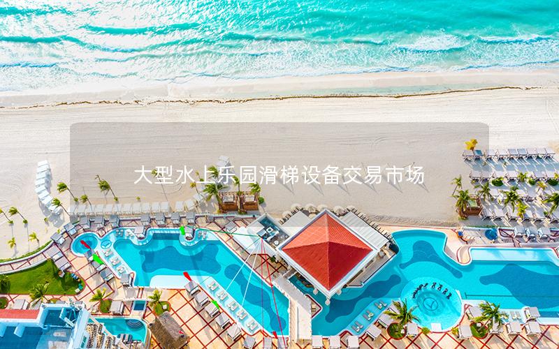大型水上樂(lè)園滑梯設(shè)備交易市場(chǎng)