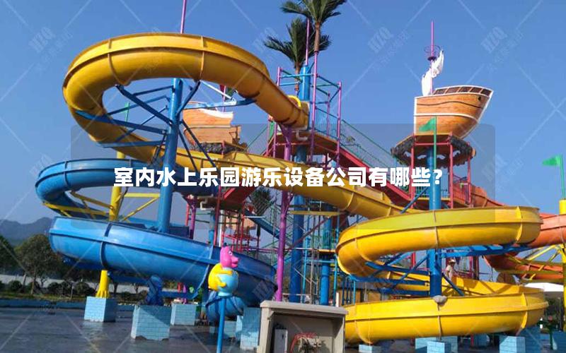 室內(nèi)水上樂園游樂設(shè)備公司有哪些? 室內(nèi)水上樂園游樂設(shè)備公司有哪些?