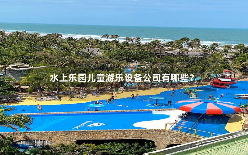 水上樂園兒童游樂設(shè)備公司有哪些？