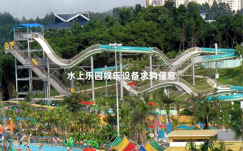 水上樂園娛樂設(shè)備求購信息 水上樂園娛樂設(shè)備求購信息